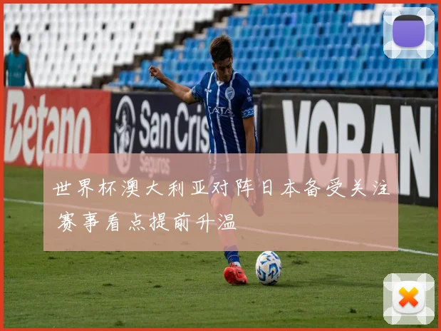 世界杯澳大利亚对阵日本备受关注 赛事看点提前升温