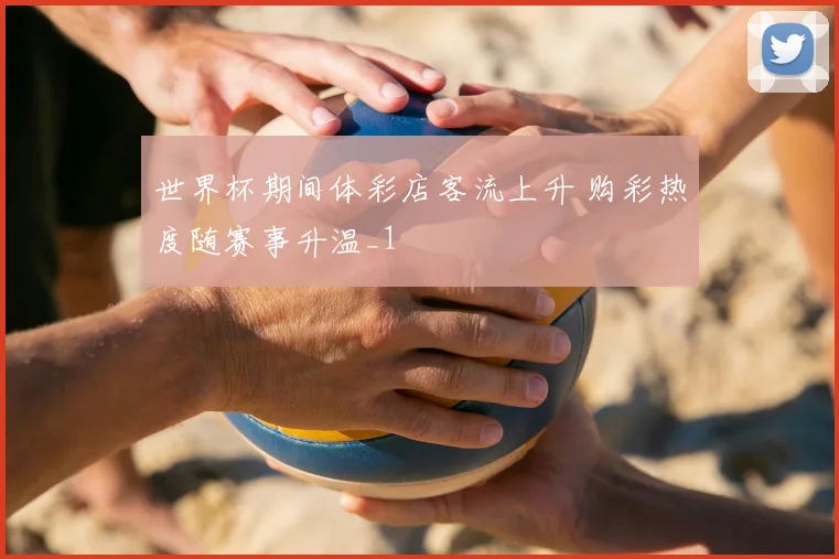 世界杯期间体彩店客流上升 购彩热度随赛事升温_1