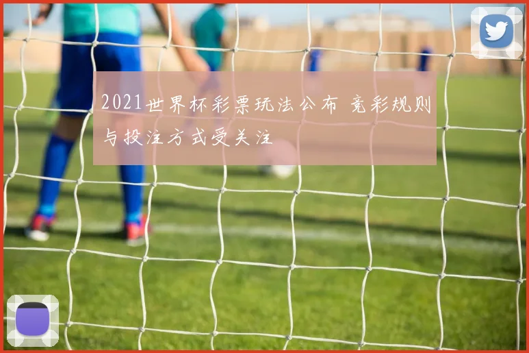 2021世界杯彩票玩法公布 竞彩规则与投注方式受关注