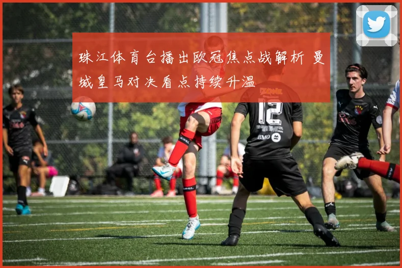 珠江体育台播出欧冠焦点战解析 曼城皇马对决看点持续升温