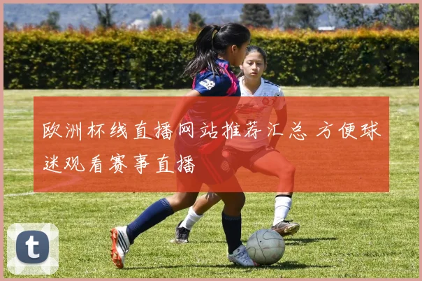 欧洲杯线直播网站推荐汇总 方便球迷观看赛事直播